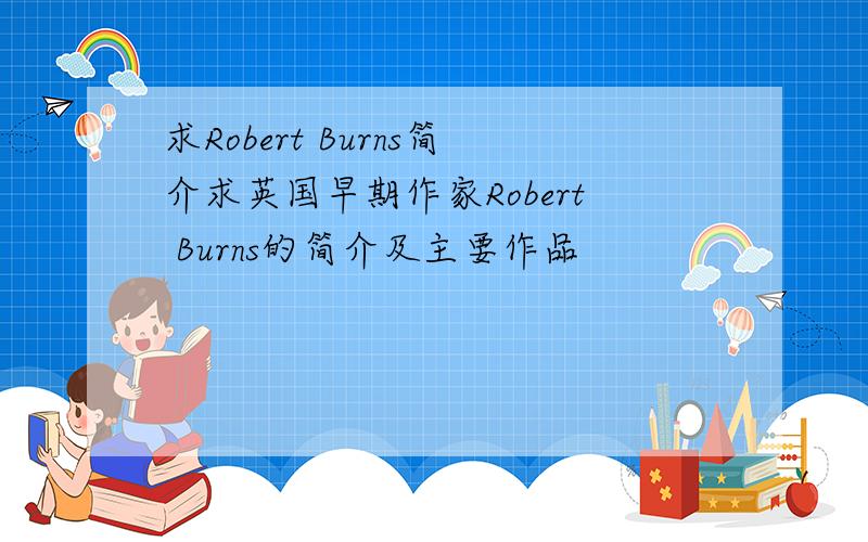 求Robert Burns简介求英国早期作家Robert Burns的简介及主要作品