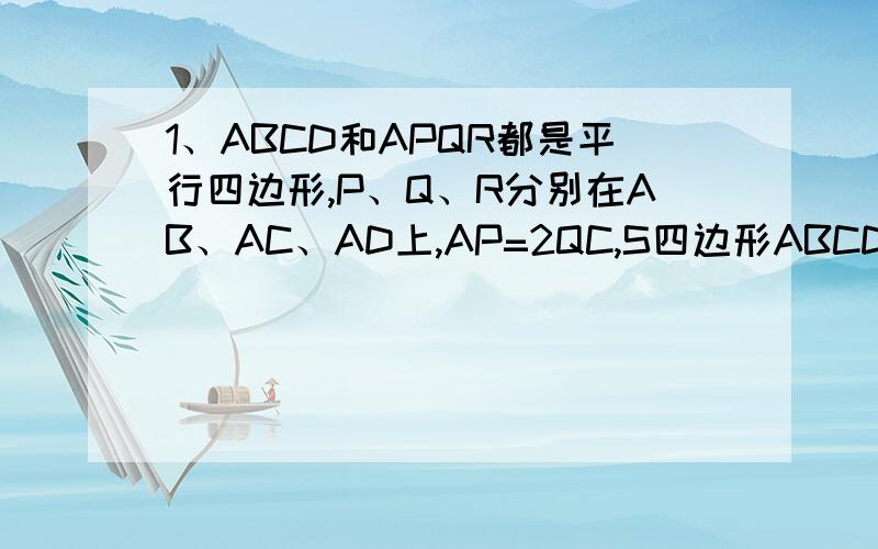 1、ABCD和APQR都是平行四边形,P、Q、R分别在AB、AC、AD上,AP=2QC,S四边形ABCD=36,则S四边形APQR=A20 B24 C16 D182、已知a:b=c:d,则a²+c²和b²+d²的比例中项是A、ac+bd B、ad+bc C、ad+cb D、ad+cd1、在电