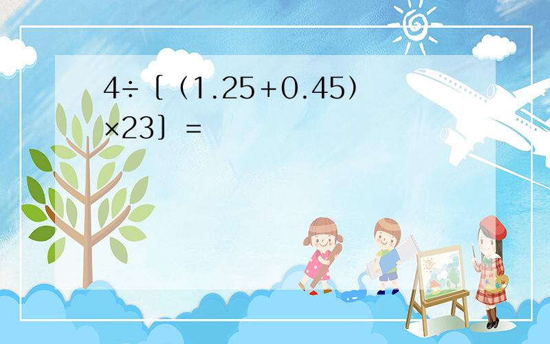 4÷［（1.25＋0.45）×23］＝