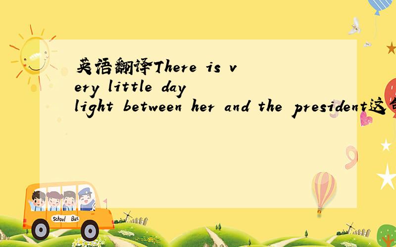 英语翻译There is very little daylight between her and the president这句话里daylight