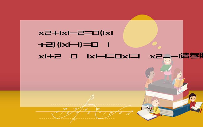 x2+IxI-2=0(IxI+2)(IxI-1)=0∵IxI+2>0∴IxI-1=0x1=1,x2=-1请参照例题解方程：x2-6x-Ix-3I+3=0(ps：带绝对值的方程按照上述方法解决,）