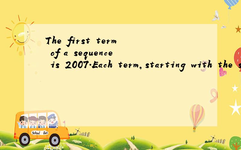 The first term of a sequence is 2007.Each term,starting with the second,is the sum of the cubes of the digits of the previous term.What is the 2007th term?翻译成中文的话是一个数列的第一项是2007,从第二项开始,每项都是前面