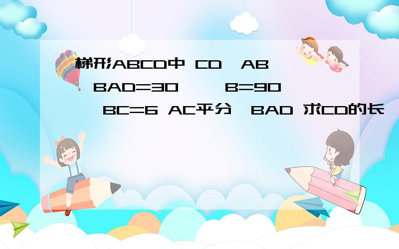梯形ABCD中 CD‖AB,∠BAD=30° ∠B=90° BC=6 AC平分∠BAD 求CD的长