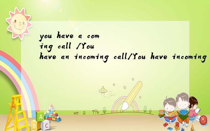 you have a coming call /You have an incoming call/You have incoming call 各是啥意思?