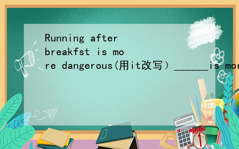 Running after breakfst is more dangerous(用it改写）______is more dangerous_____ _____after breakfast.
