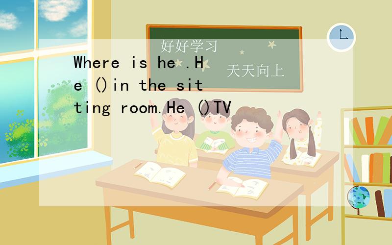 Where is he .He ()in the sitting room.He ()TV