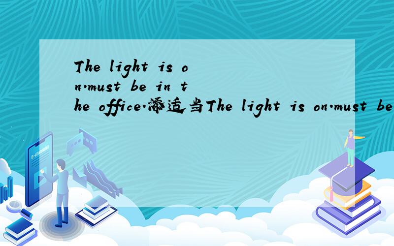The light is on.must be in the office.添适当The light is on.must be in the office.添适当的不定代词或不定副词.