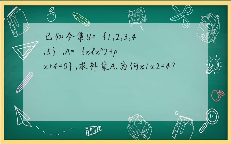 已知全集U=｛1,2,3,4,5｝,A=｛xlx^2+px+4=0},求补集A.为何x1x2=4?