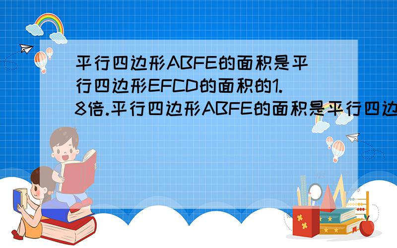 平行四边形ABFE的面积是平行四边形EFCD的面积的1.8倍.平行四边形ABFE的面积是平行四边形EFCD的面积的1.8倍.平行四边形ABFE面积是63平方厘米,求平行四边形ABCD面积.