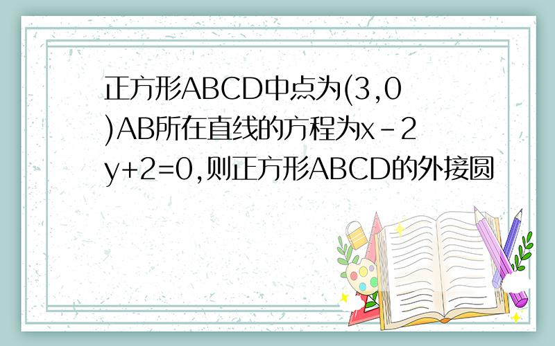 正方形ABCD中点为(3,0)AB所在直线的方程为x-2y+2=0,则正方形ABCD的外接圆