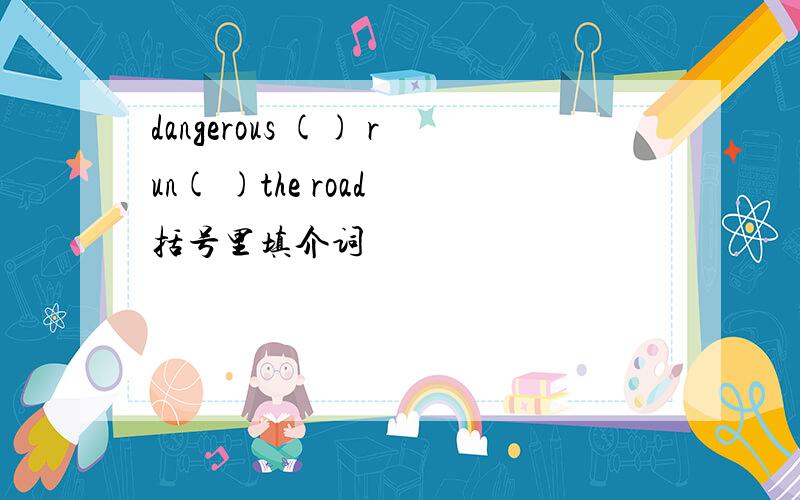 dangerous () run( )the road 括号里填介词
