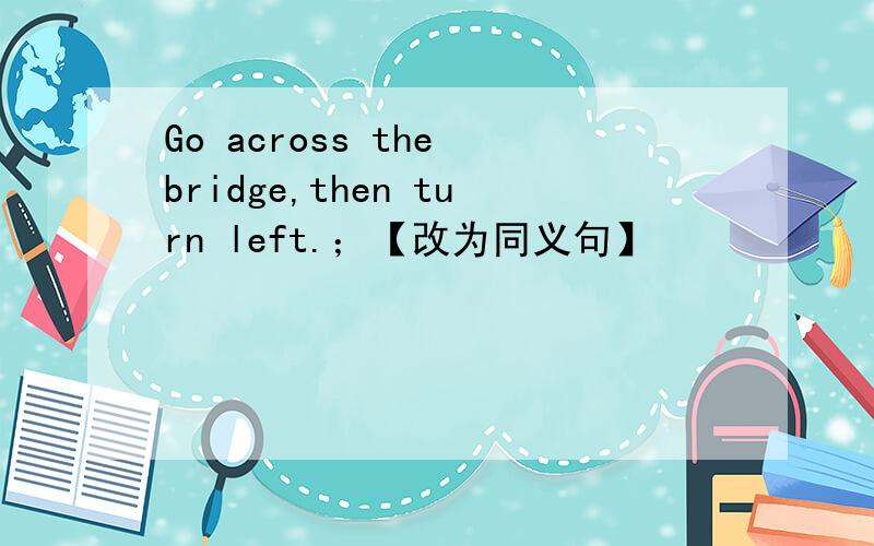 Go across the bridge,then turn left.；【改为同义句】