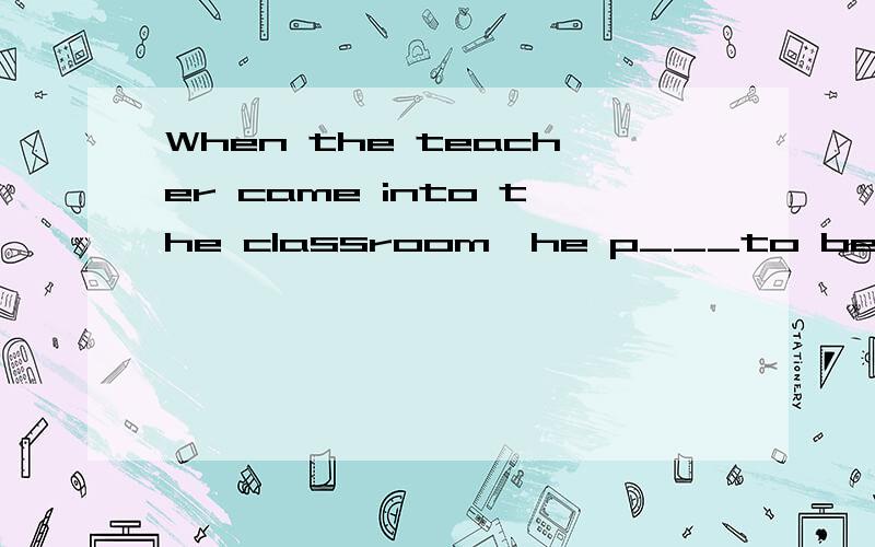 When the teacher came into the classroom,he p___to be doing his homework.求解p开头的字母会是什么的还有为什么的.