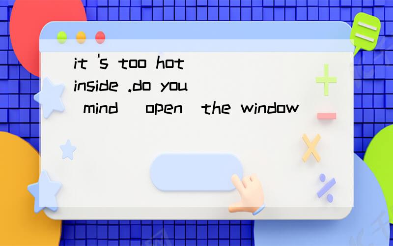 it 's too hot inside .do you mind (open)the window