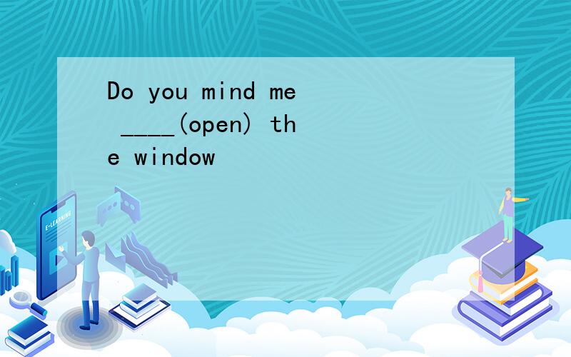 Do you mind me ____(open) the window
