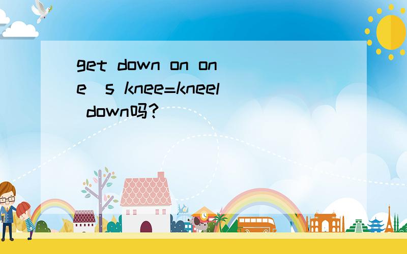 get down on one`s knee=kneel down吗?