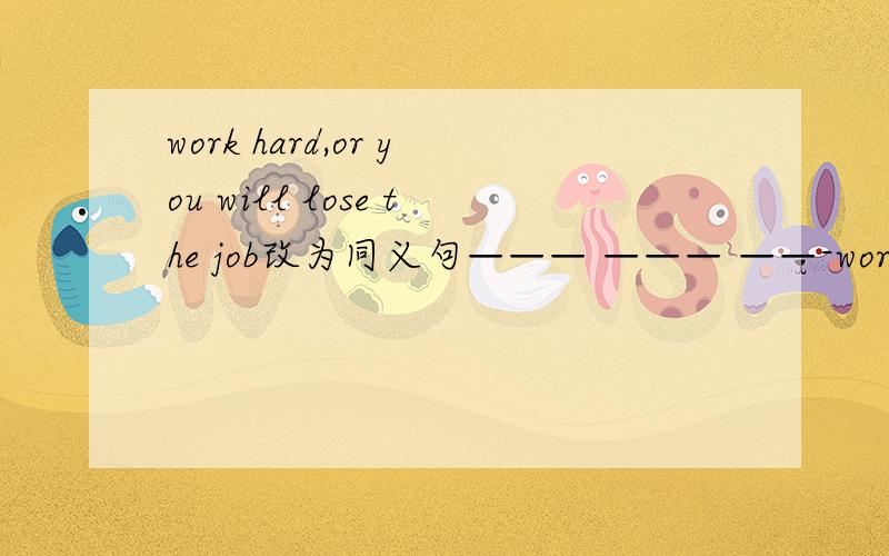 work hard,or you will lose the job改为同义句——— ——— ——-work hard,you will lose the job纳谁好呢？