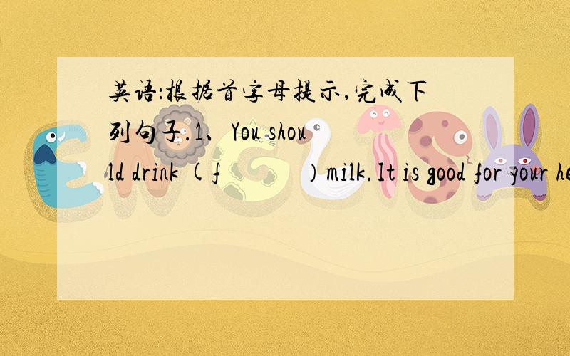 英语：根据首字母提示,完成下列句子.1、You should drink (f　　　）milk.It is good for your health.2、Most young people in big cities are living a (m )life.3、Who is the most popular singer in China at (p 4、Have you heard of the