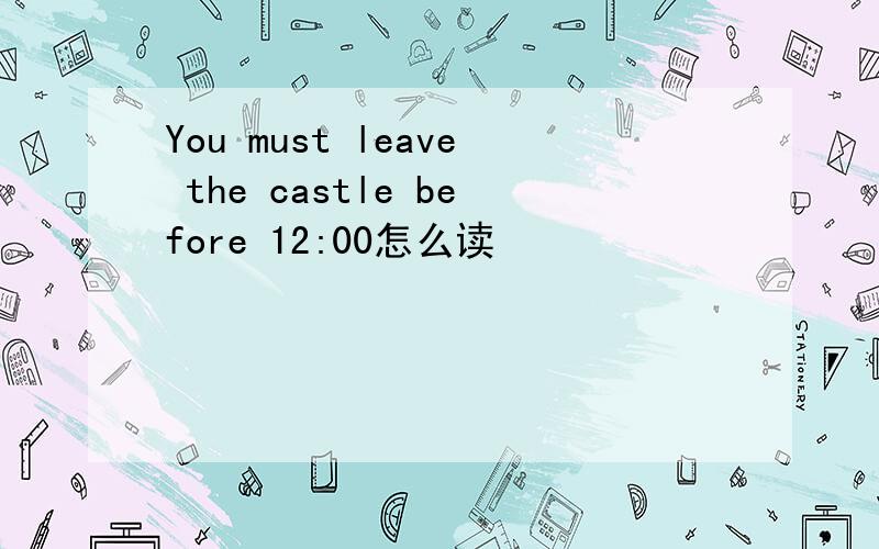 You must leave the castle before 12:00怎么读