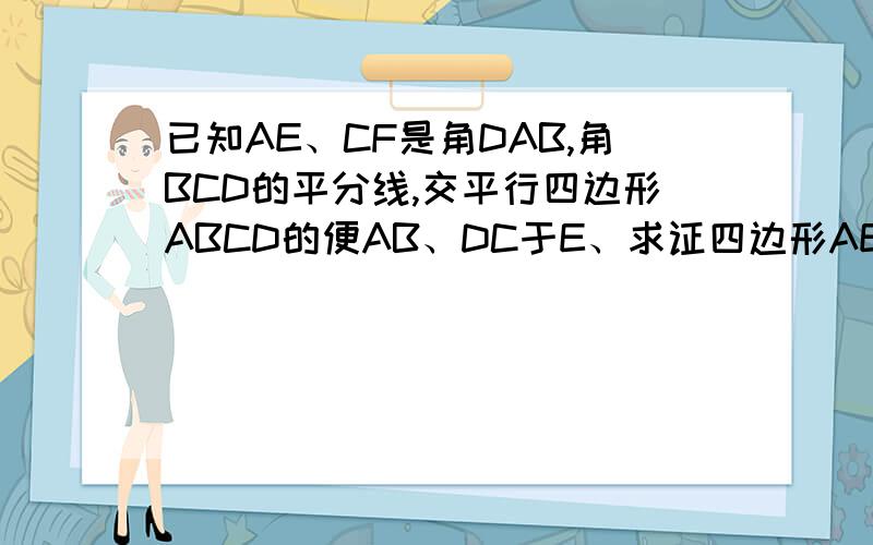 已知AE、CF是角DAB,角BCD的平分线,交平行四边形ABCD的便AB、DC于E、求证四边形AECF是平行四边形