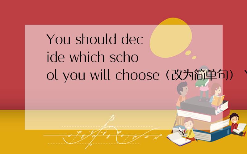 You should decide which school you will choose（改为简单句） You should decide__ school to__.顺便说一下这类题目的大概解题方法.