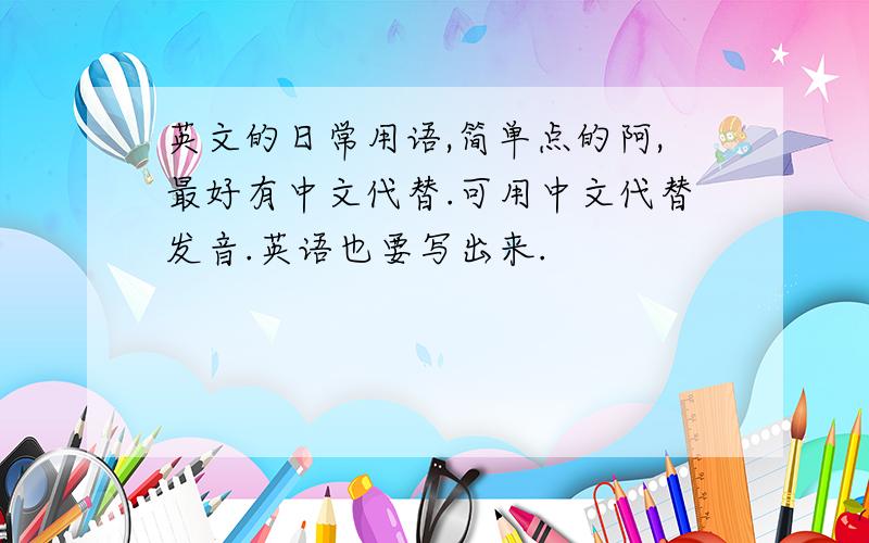 英文的日常用语,简单点的阿,最好有中文代替.可用中文代替发音.英语也要写出来.