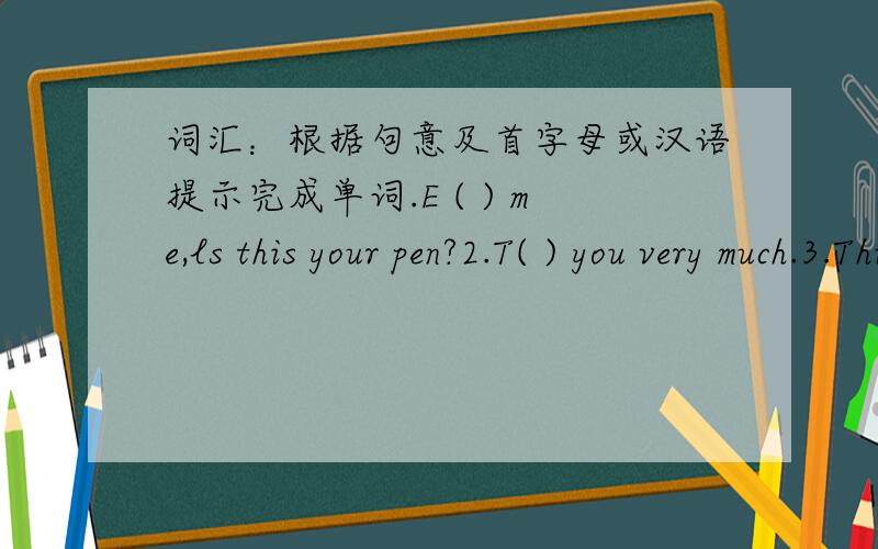 词汇：根据句意及首字母或汉语提示完成单词.E ( ) me,ls this your pen?2.T( ) you very much.3.This pencil isn't mine.It's y( )