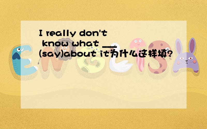 I really don't know what ___(say)about it为什么这样填?