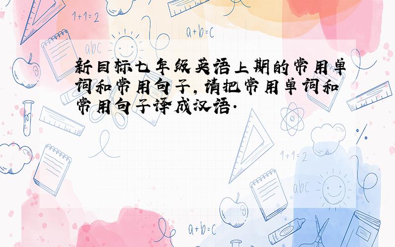 新目标七年级英语上期的常用单词和常用句子,请把常用单词和常用句子译成汉语.