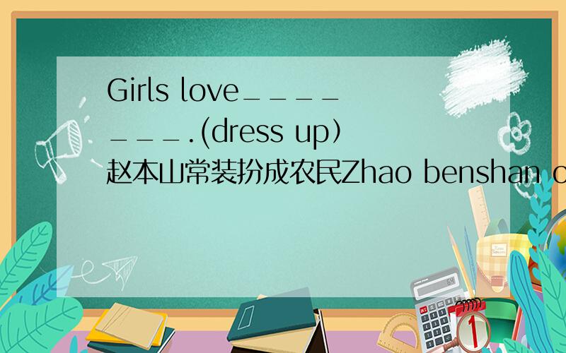 Girls love_______.(dress up）赵本山常装扮成农民Zhao benshan often_________a farmer.(dress up)After two hours,she found her lost cat that she______（look for）