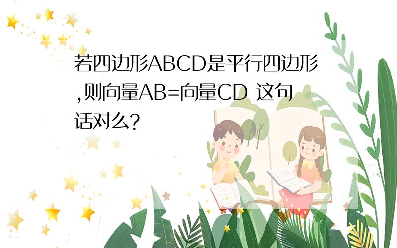 若四边形ABCD是平行四边形,则向量AB=向量CD 这句话对么?