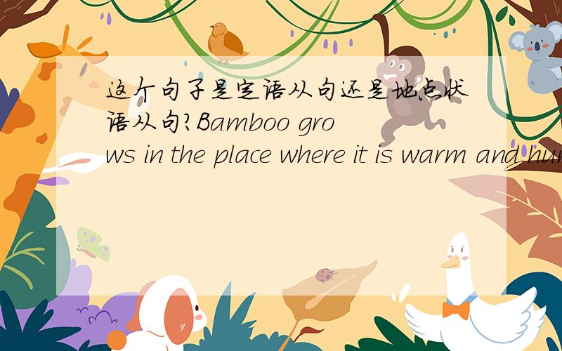 这个句子是定语从句还是地点状语从句?Bamboo grows in the place where it is warm and humid.这个句子里,where 是关系副词,关系副词也可以引导定语从句,但是where it is warm and humid这个分句里并不缺少成分