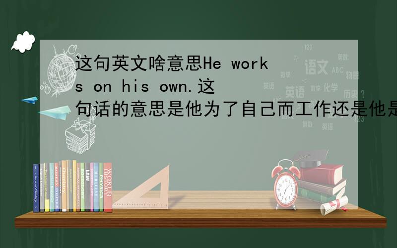 这句英文啥意思He works on his own.这句话的意思是他为了自己而工作还是他是自己单独工作的