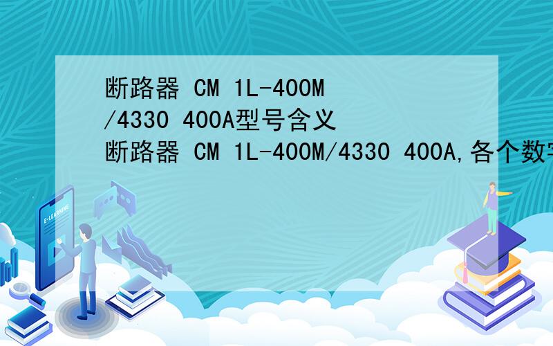 断路器 CM 1L-400M/4330 400A型号含义断路器 CM 1L-400M/4330 400A,各个数字和英文字母的型号含义
