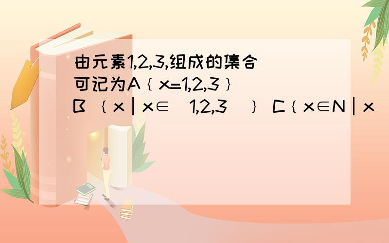 由元素1,2,3,组成的集合可记为A﹛x=1,2,3﹜ B ﹛x│x∈（1,2,3）﹜ C﹛x∈N│x