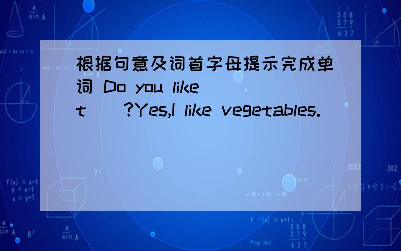 根据句意及词首字母提示完成单词 Do you like t__?Yes,I like vegetables.