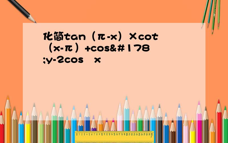 化简tan（π-x）×cot（x-π）+cos²y-2cos²x