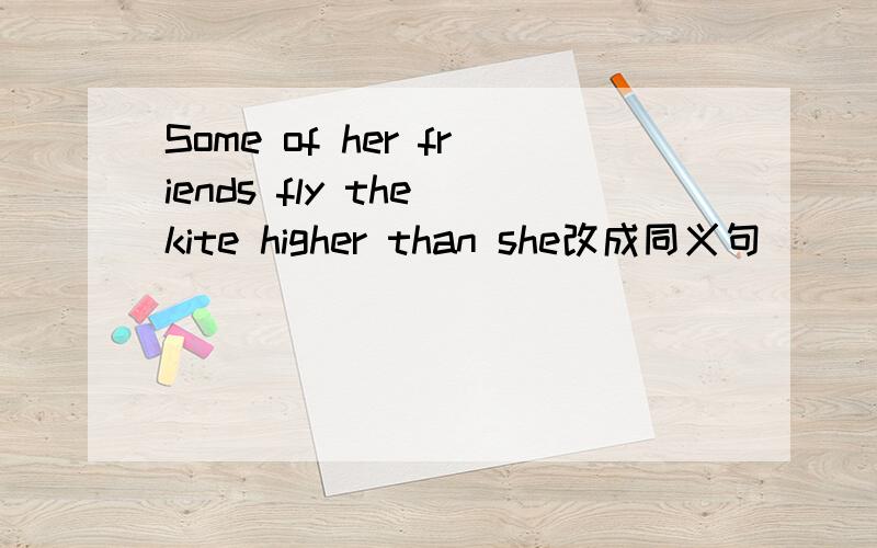 Some of her friends fly the kite higher than she改成同义句