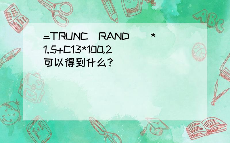 =TRUNC(RAND()*1.5+C13*100,2)可以得到什么?