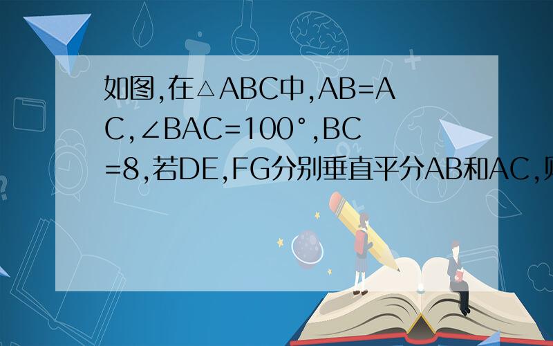如图,在△ABC中,AB=AC,∠BAC=100°,BC=8,若DE,FG分别垂直平分AB和AC,则∠EAF=_______,△AEF的周长为_____.