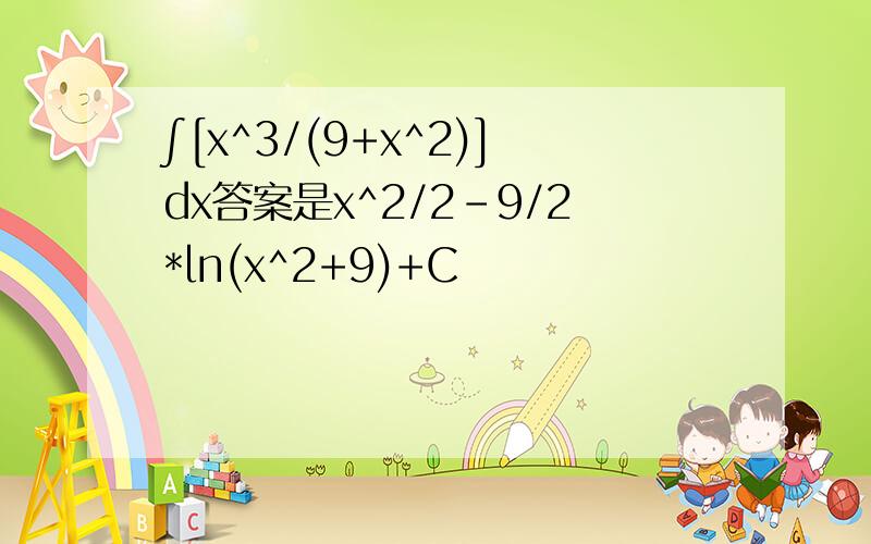 ∫[x^3/(9+x^2)]dx答案是x^2/2-9/2*ln(x^2+9)+C