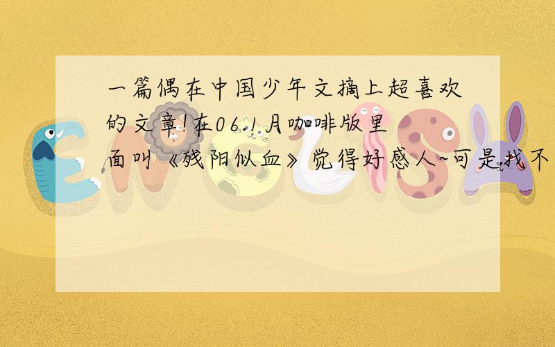 一篇偶在中国少年文摘上超喜欢的文章!在06.1月咖啡版里面叫《残阳似血》觉得好感人~可是找不到自己又懒得打~于是无奈~不是诶~讲的是一只叫依的猫和一个叫黎的男孩