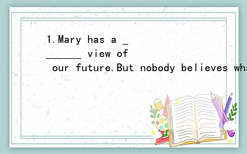 1.Mary has a _______ view of our future.But nobody believes what she said.A.portable B.primary C.possession D.positive