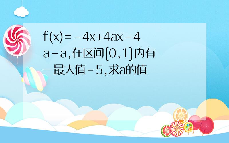 f(x)=-4x+4ax-4a-a,在区间[0,1]内有一最大值-5,求a的值