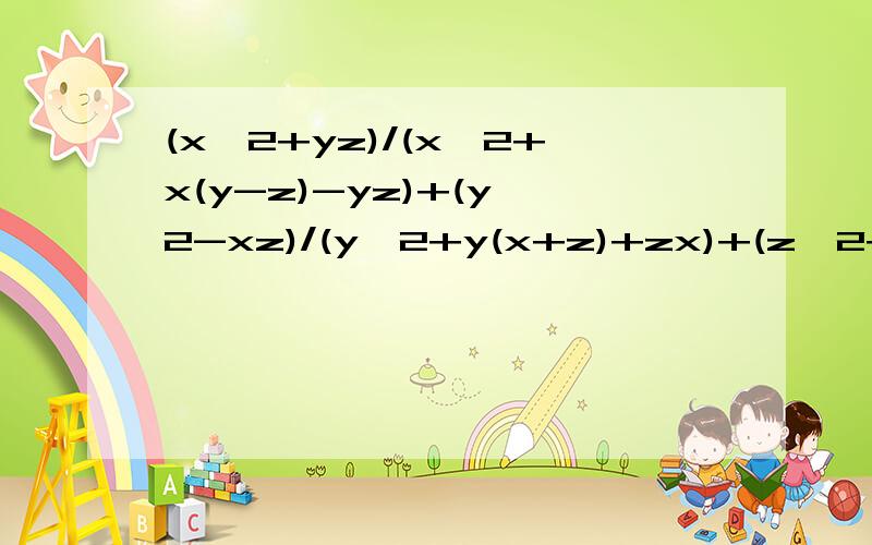 (x^2+yz)/(x^2+x(y-z)-yz)+(y^2-xz)/(y^2+y(x+z)+zx)+(z^2+yx)/(x^2-z(x-y)-yx)最后一项应为：(z^2-xy)/(z^2+z(y-x)-xy)