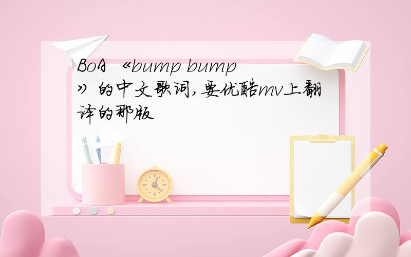 BoA 《bump bump》的中文歌词,要优酷mv上翻译的那版
