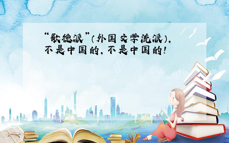 “歌德派”（外国文学流派）,不是中国的,不是中国的!