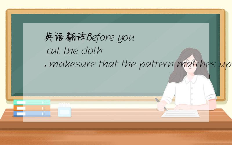 英语翻译Before you cut the cloth,makesure that the pattern matches up on both edges
