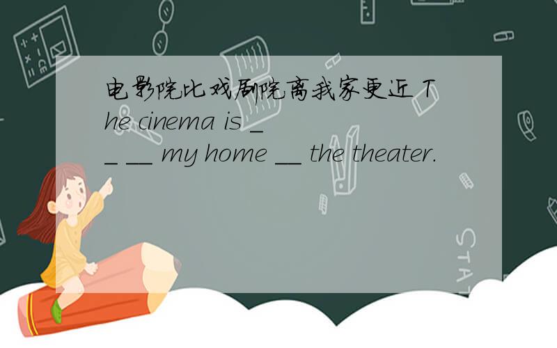 电影院比戏剧院离我家更近 The cinema is __ __ my home __ the theater.