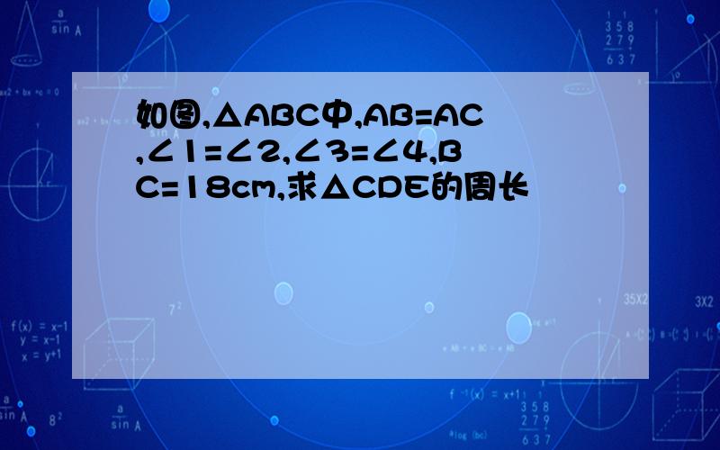 如图,△ABC中,AB=AC,∠1=∠2,∠3=∠4,BC=18cm,求△CDE的周长
